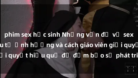 phim sex học sinh Những vấn đề về sex học sinh: Các yếu tố ảnh hưởng và cách giáo viên giải quyết hiệu quả để đảm bảo sự phát triển toàn diện.