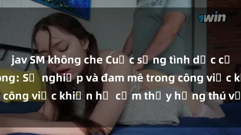 jav SM không che Cuộc sống tình dục của nhân viên văn phòng: Sự nghiệp và đam mê trong công việc khiến họ cảm thấy hứng thú với tình dục?