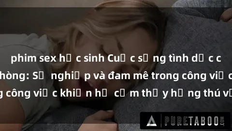 phim sex học sinh Cuộc sống tình dục của nhân viên văn phòng: Sự nghiệp và đam mê trong công việc khiến họ cảm thấy hứng thú với tình dục?