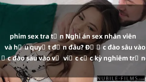 phim sex tra tấn Nghi án sex nhân viên nhà hàng: Hậu quả và hậu quyết đến đâu? Được đào sâu vào vụ việc cực kỳ nghiêm trọng này.