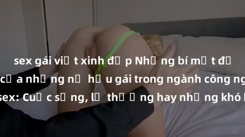 sex gái việt xinh đẹp Những bí mật đằng sau cuộc sống của những nữ hầu gái trong ngành công nghiệp sex: Cuộc sống, lẽ thường hay những khó khăn mà họ phải đối mặt.