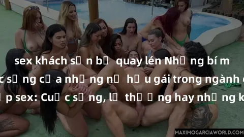 sex khách sạn bị quay lén Những bí mật đằng sau cuộc sống của những nữ hầu gái trong ngành công nghiệp sex: Cuộc sống, lẽ thường hay những khó khăn mà họ phải đối mặt.