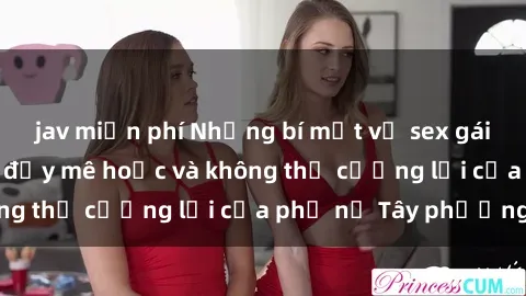 jav miễn phí Những bí mật về sex gái Tây: Sự quyến rũ đầy mê hoặc và không thể cưỡng lại của phụ nữ Tây phương