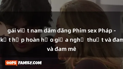 gái việt nam dâm đãng Phim sex Pháp - Sự kết hợp hoàn hảo giữa nghệ thuật và đam mê