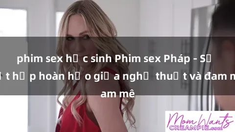 phim sex học sinh Phim sex Pháp - Sự kết hợp hoàn hảo giữa nghệ thuật và đam mê