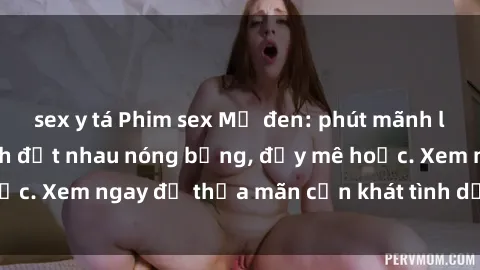 sex y tá Phim sex Mỹ đen: phút mãnh liệt với những cảnh địt nhau nóng bỏng, đầy mê hoặc. Xem ngay để thỏa mãn cơn khát tình dục của bạn!