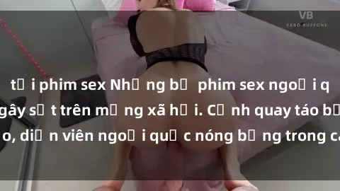 tải phim sex Những bộ phim sex ngoại quốc nổi tiếng và gây sốt trên mạng xã hội. Cảnh quay táo bạo, diễn viên ngoại quốc nóng bỏng trong các tác phẩm đỉnh cao.