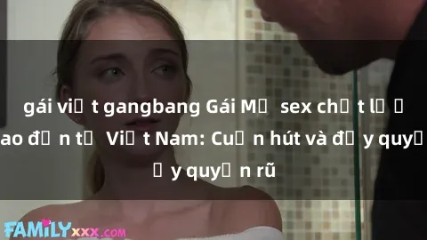 gái việt gangbang Gái Mỹ sex chất lượng cao đến từ Việt Nam: Cuốn hút và đầy quyến rũ