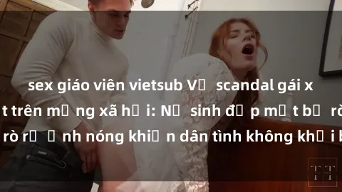 sex giáo viên vietsub Vụ scandal gái xinh lộ hàng gây sốt trên mạng xã hội: Nữ sinh đẹp mắt bị rò rỉ ảnh nóng khiến dân tình không khỏi bất ngờ và phẫn nộ!