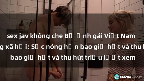 sex jav không che Bộ ảnh gái Việt Nam nude gây sốt mạng xã hội: Sắc nóng hơn bao giờ hết và thu hút triệu lượt xem