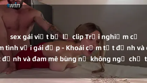 sex gái việt bị lộ clip Trải nghiệm cực kỳ thú vị khi làm tình với gái đẹp - Khoái cảm tột đỉnh và đam mê bùng nổ không ngờ chỉ trong một đêm!