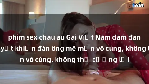 phim sex châu âu Gái Việt Nam dâm đãng: Những bí quyết khiến đàn ông mê mẩn vô cùng, không thể cưỡng lại