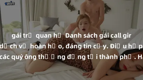 gái trẻ quan hệ Danh sách gái call girl vip chất lượng, dịch vụ hoàn hảo, đáng tin cậy. Điều hấp dẫn cho các quý ông thượng đẳng tại thành phố. Hãy nhấc máy và đặt lịch ngay!