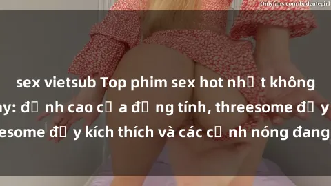 sex vietsub Top phim sex hot nhất không thể bỏ lỡ năm nay: đỉnh cao của đồng tính, threesome đầy kích thích và các cảnh nóng đang gây sốt!