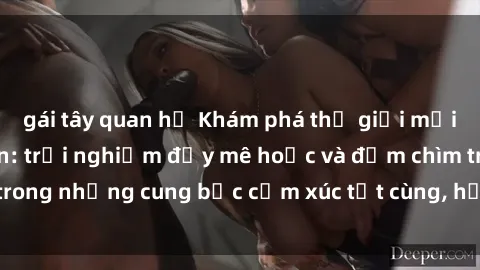 gái tây quan hệ Khám phá thế giới mới với sex người lớn: trải nghiệm đầy mê hoặc và đắm chìm trong những cung bậc cảm xúc tột cùng, hứng khởi và cuốn hút.