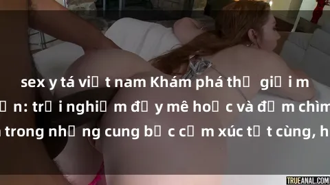 sex y tá việt nam Khám phá thế giới mới với sex người lớn: trải nghiệm đầy mê hoặc và đắm chìm trong những cung bậc cảm xúc tột cùng, hứng khởi và cuốn hút.