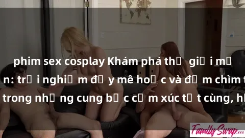 phim sex cosplay Khám phá thế giới mới với sex người lớn: trải nghiệm đầy mê hoặc và đắm chìm trong những cung bậc cảm xúc tột cùng, hứng khởi và cuốn hút.