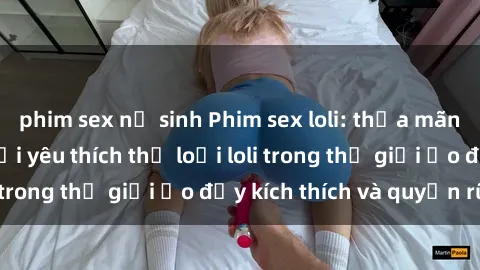 phim sex nữ sinh Phim sex loli: thỏa mãn đam mê của người yêu thích thể loại loli trong thế giới ảo đầy kích thích và quyến rũ.