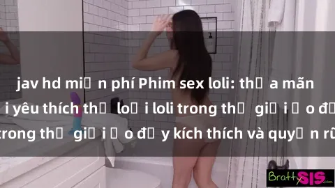 jav hd miễn phí Phim sex loli: thỏa mãn đam mê của người yêu thích thể loại loli trong thế giới ảo đầy kích thích và quyến rũ.