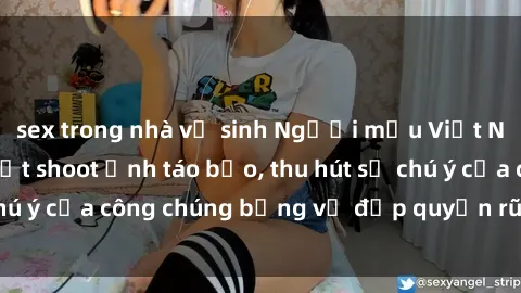 sex trong nhà vệ sinh Người mẫu Việt Nam gây sốt với loạt shoot ảnh táo bạo, thu hút sự chú ý của công chúng bằng vẻ đẹp quyến rũ và gợi cảm.