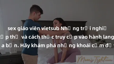 sex giáo viên vietsub Những trải nghiệm mới lạ với sex tập thể và cách thức truy cập vào hành lang đam mê của bạn. Hãy khám phá những khoái cảm đầy kích thích với tập thể hấp dẫn!