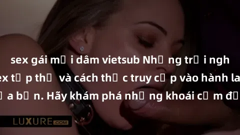 sex gái mại dâm vietsub Những trải nghiệm mới lạ với sex tập thể và cách thức truy cập vào hành lang đam mê của bạn. Hãy khám phá những khoái cảm đầy kích thích với tập thể hấp dẫn!