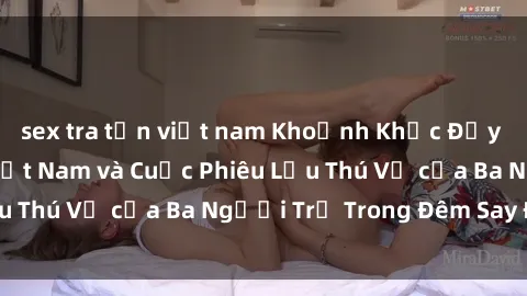 sex tra tấn việt nam Khoảnh Khắc Đầy Kịch Tính: Sex  Việt Nam và Cuộc Phiêu Lưu Thú Vị của Ba Người Trẻ Trong Đêm Say Đắm