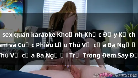 sex quán karaoke Khoảnh Khắc Đầy Kịch Tính: Sex  Việt Nam và Cuộc Phiêu Lưu Thú Vị của Ba Người Trẻ Trong Đêm Say Đắm