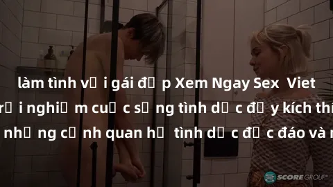 làm tình với gái đẹp Xem Ngay Sex  Vietsub Full HD - Cùng trải nghiệm cuộc sống tình dục đầy kích thích với những cảnh quan hệ tình dục độc đáo và mãnh liệt trong bộ phim này!