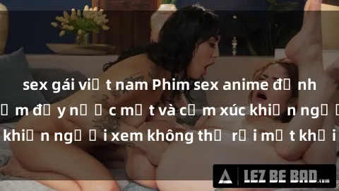 sex gái việt nam Phim sex anime đỉnh cao: Những tác phẩm đầy nước mắt và cảm xúc khiến người xem không thể rời mắt khỏi màn hình