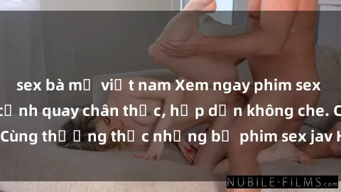 sex bà mẹ việt nam Xem ngay phim sex jav HD với những cảnh quay chân thực, hấp dẫn không che. Cùng thưởng thức những bộ phim sex jav HD hot nhất hiện nay!