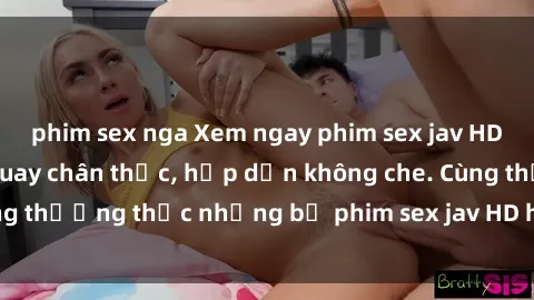 phim sex nga Xem ngay phim sex jav HD với những cảnh quay chân thực, hấp dẫn không che. Cùng thưởng thức những bộ phim sex jav HD hot nhất hiện nay!