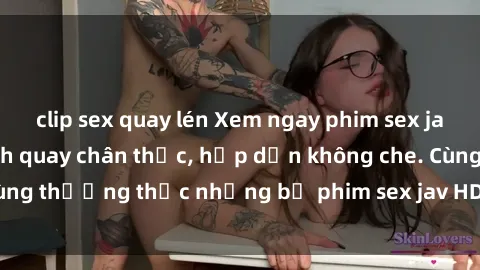 clip sex quay lén Xem ngay phim sex jav HD với những cảnh quay chân thực, hấp dẫn không che. Cùng thưởng thức những bộ phim sex jav HD hot nhất hiện nay!